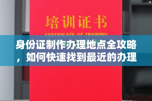 浚县身份证制作办理地点全攻略，如何快速找到最近的办理点