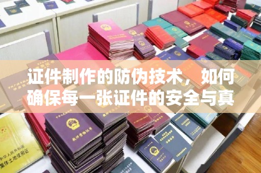 浚县证件制作的防伪技术，如何确保每一张证件的安全与真实