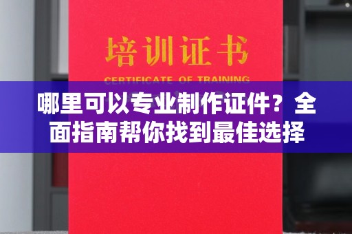浚县哪里可以专业制作证件？全面指南帮你找到最佳选择
