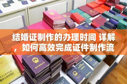 浚县结婚证制作的办理时间 详解，如何高效完成证件制作流程