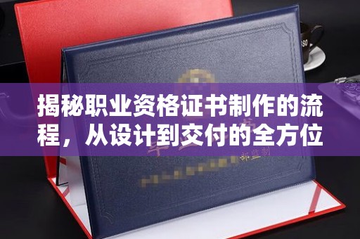 浚县揭秘职业资格证书制作的流程，从设计到交付的全方位解析