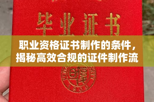 浚县职业资格证书制作的条件，揭秘高效合规的证件制作流程