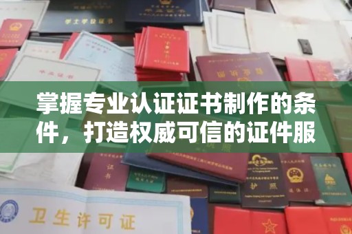 浚县掌握专业认证证书制作的条件，打造权威可信的证件服务