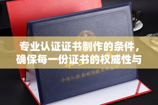 浚县专业认证证书制作的条件，确保每一份证书的权威性与可信度
