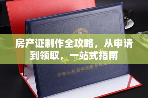 浚县房产证制作全攻略，从申请到领取，一站式指南