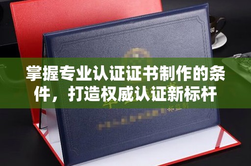 浚县掌握专业认证证书制作的条件，打造权威认证新标杆