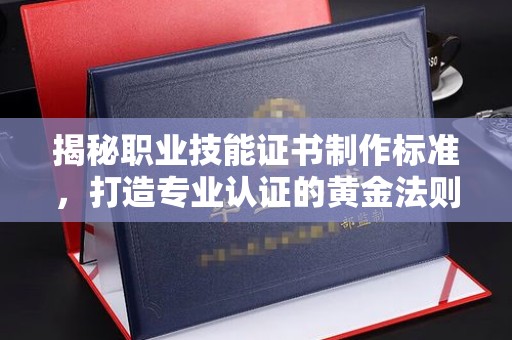 浚县揭秘职业技能证书制作标准，打造专业认证的黄金法则