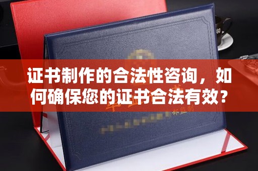 浚县证书制作的合法性咨询，如何确保您的证书合法有效？