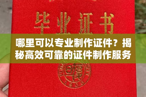 浚县哪里可以专业制作证件？揭秘高效可靠的证件制作服务