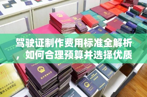 浚县驾驶证制作费用标准全解析，如何合理预算并选择优质服务？