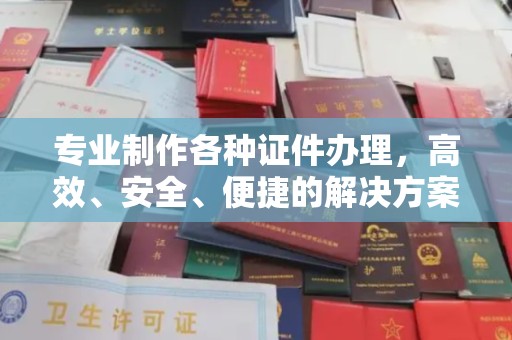 浚县专业制作各种证件办理，高效、安全、便捷的解决方案